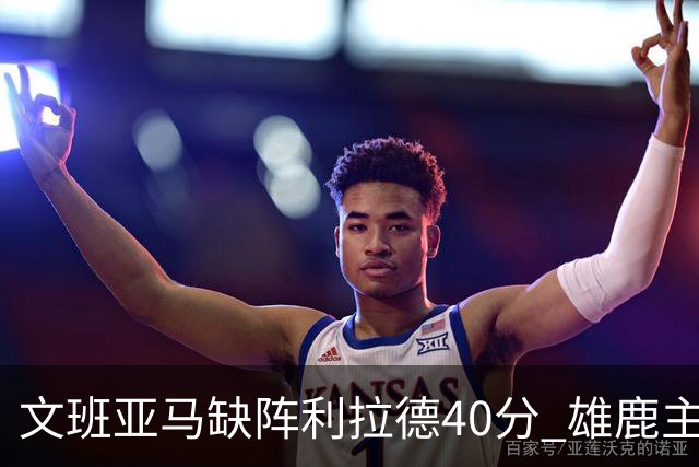 文班亚马缺阵利拉德40分 雄鹿主场战胜马刺